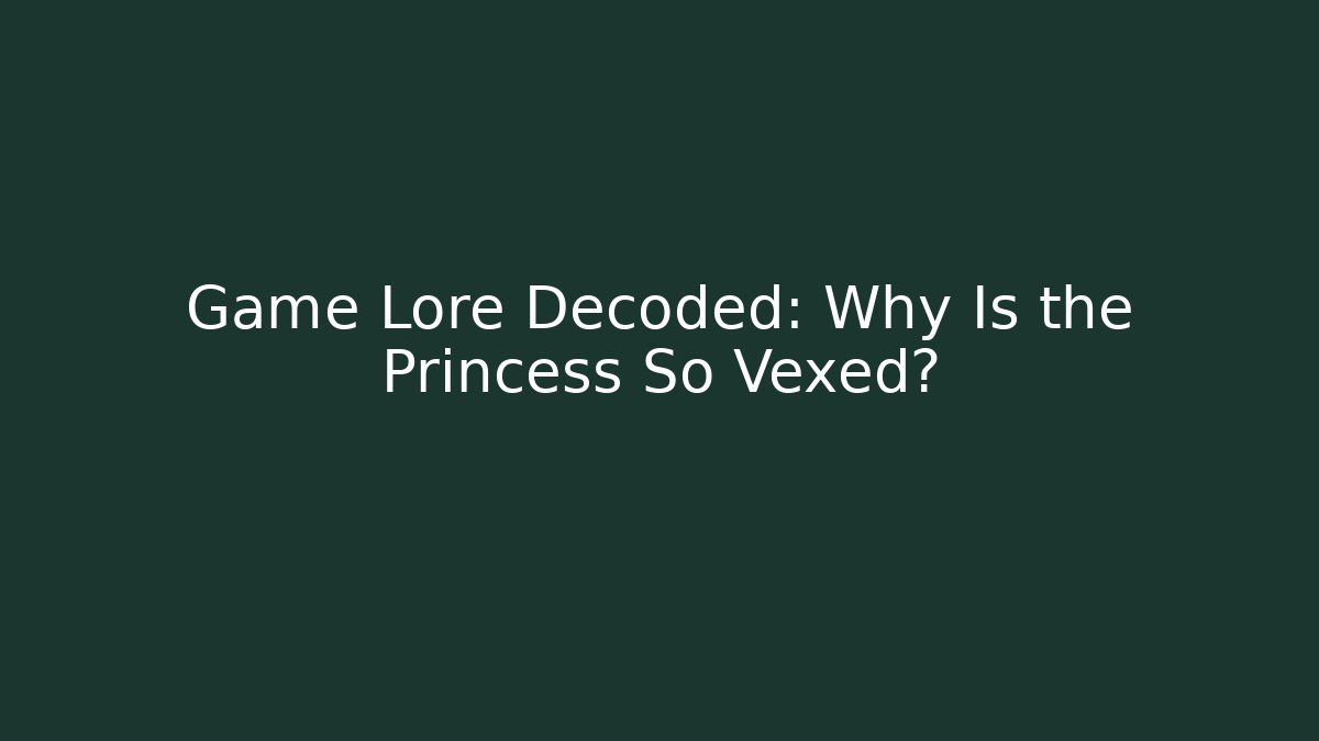 Game Lore Decoded: Why Is the Princess So Vexed?