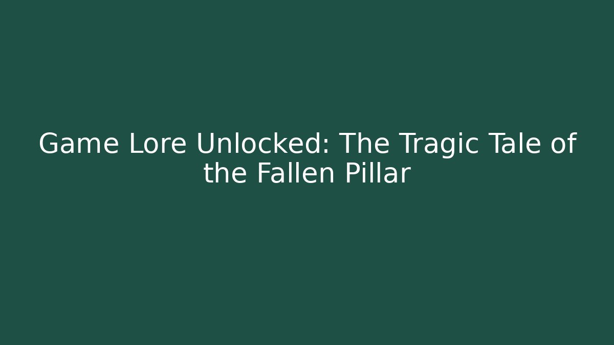 Game Lore Unlocked: The Tragic Tale of the Fallen Pillar