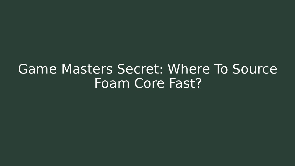 Game Masters Secret: Where To Source Foam Core Fast?