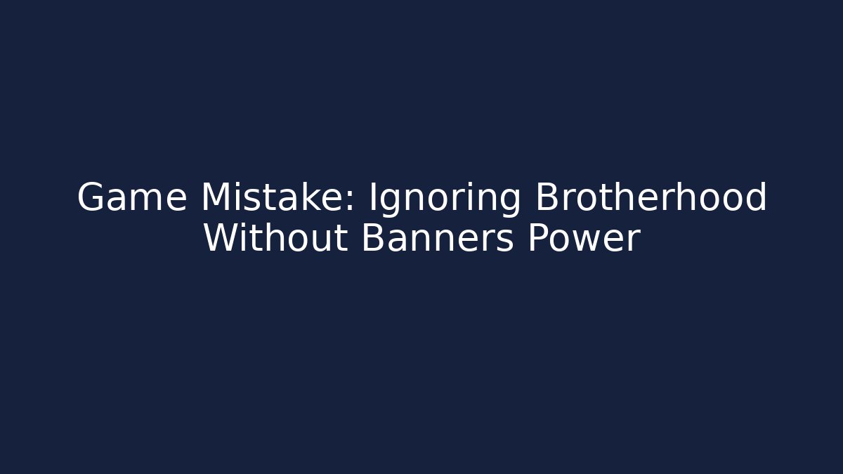 Game Mistake: Ignoring Brotherhood Without Banners Power - Create More Assets