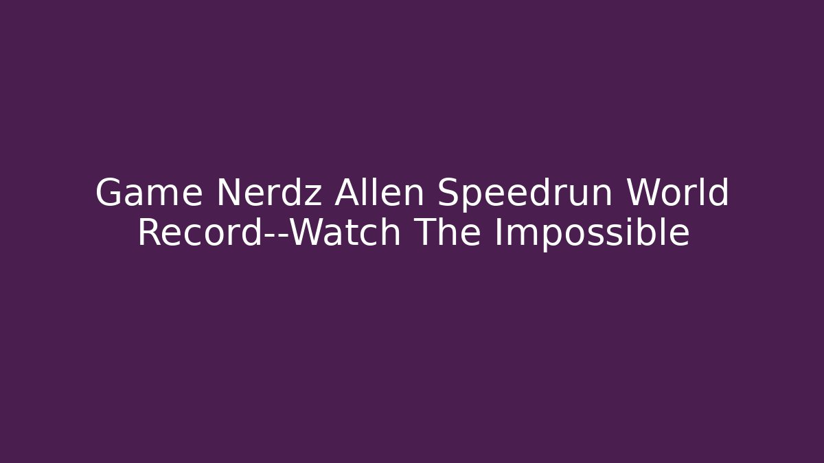 Game Nerdz Allen Speedrun World Record—Watch The Impossible - Create More Assets