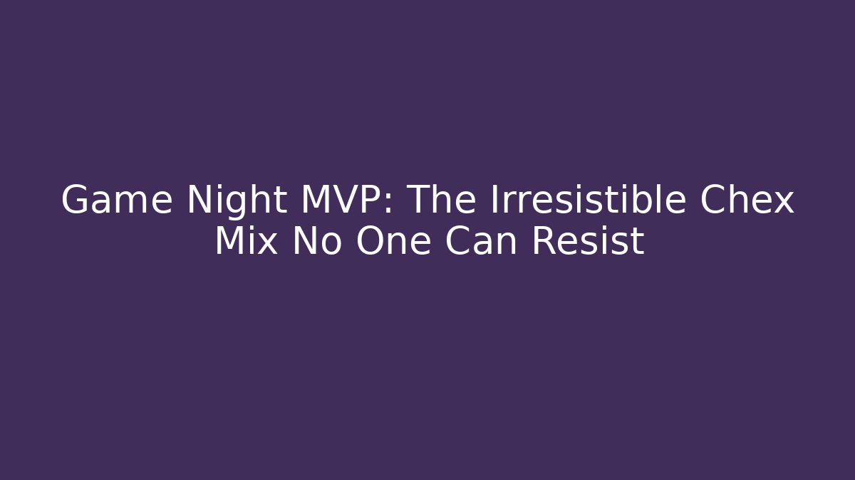 Game Night MVP: The Irresistible Chex Mix No One Can Resist