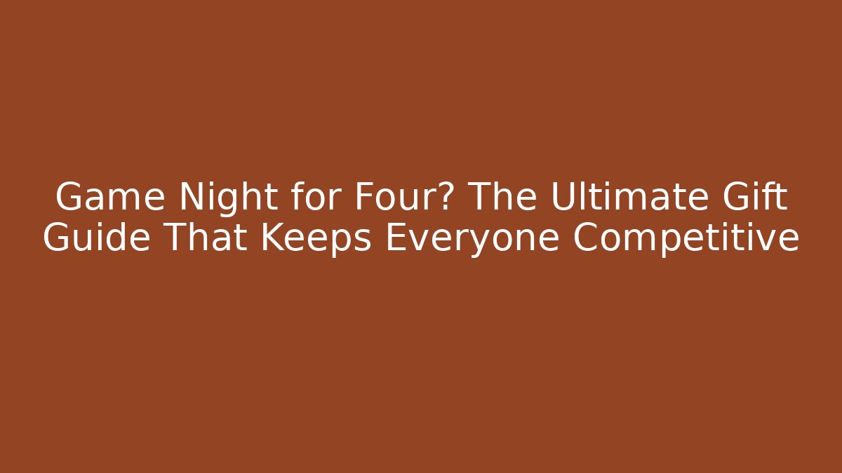 Game Night for Four? The Ultimate Gift Guide That Keeps Everyone Competitive - Create More Assets