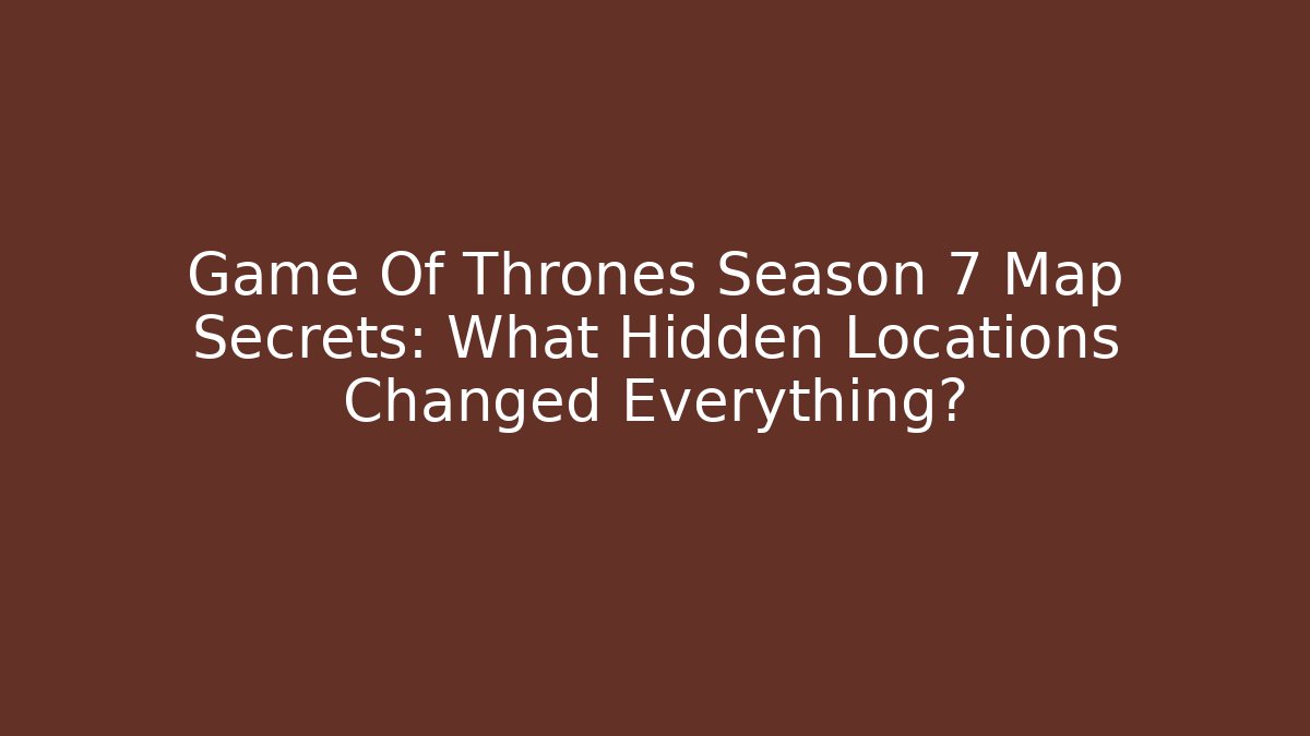 Game Of Thrones Season 7 Map Secrets: What Hidden Locations Changed Everything?