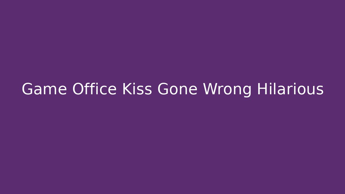 Game Office Kiss Gone Wrong Hilarious