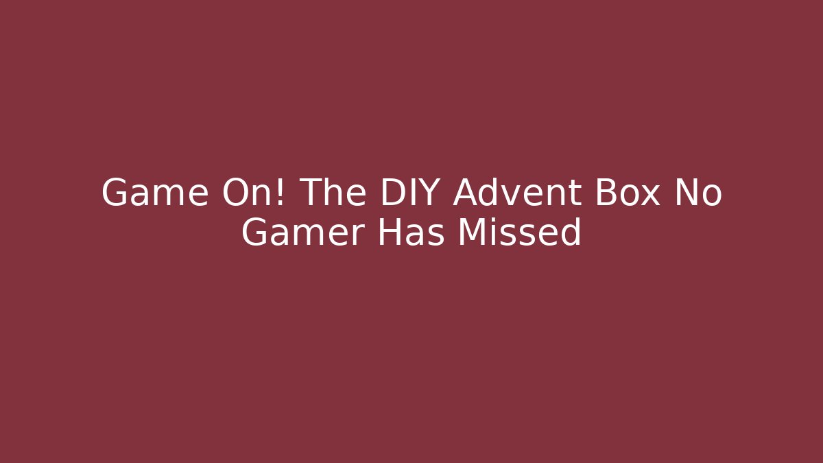 Game On! The DIY Advent Box No Gamer Has Missed