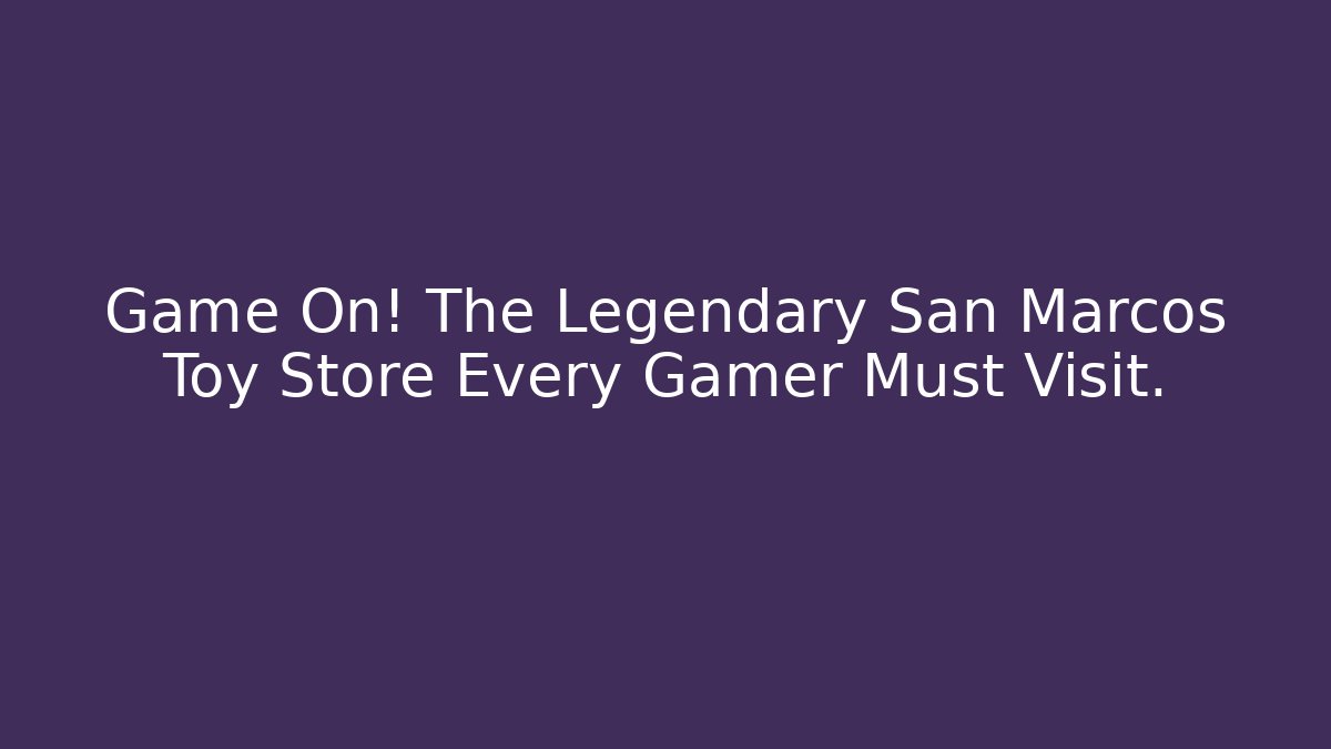 Game On! The Legendary San Marcos Toy Store Every Gamer Must Visit.