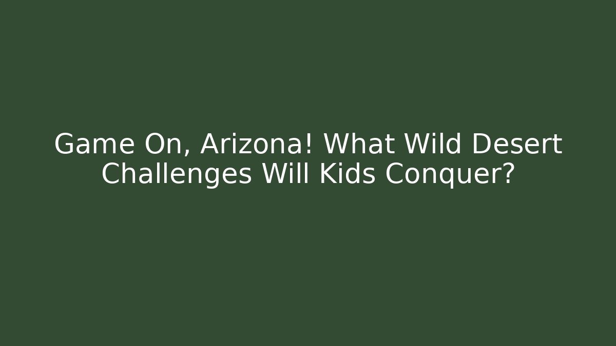 Game On, Arizona! What Wild Desert Challenges Will Kids Conquer?