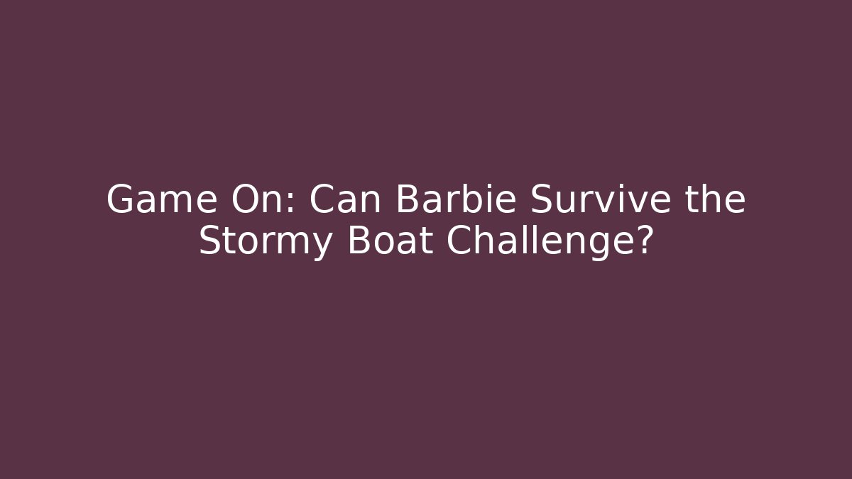 Game On: Can Barbie Survive the Stormy Boat Challenge?