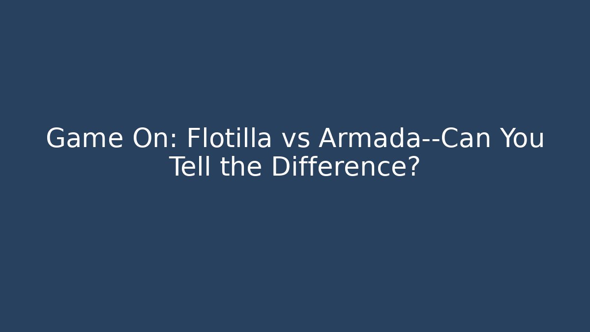 Game On: Flotilla vs Armada—Can You Tell the Difference?