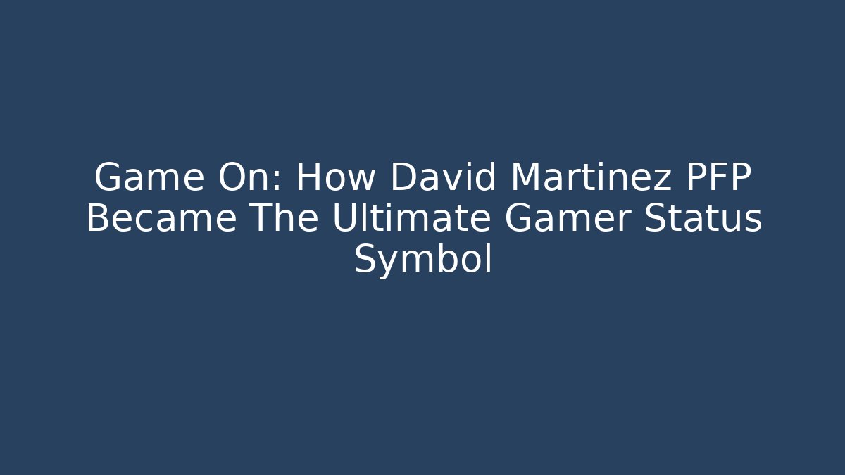 Game On: How David Martinez PFP Became The Ultimate Gamer Status Symbol