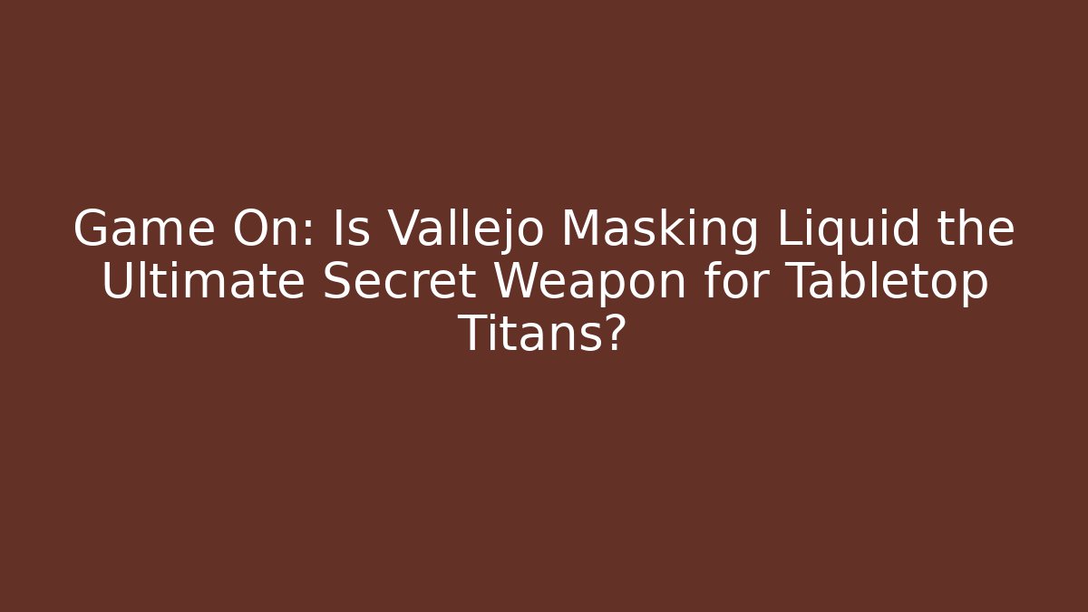 Game On: Is Vallejo Masking Liquid the Ultimate Secret Weapon for Tabletop Titans?