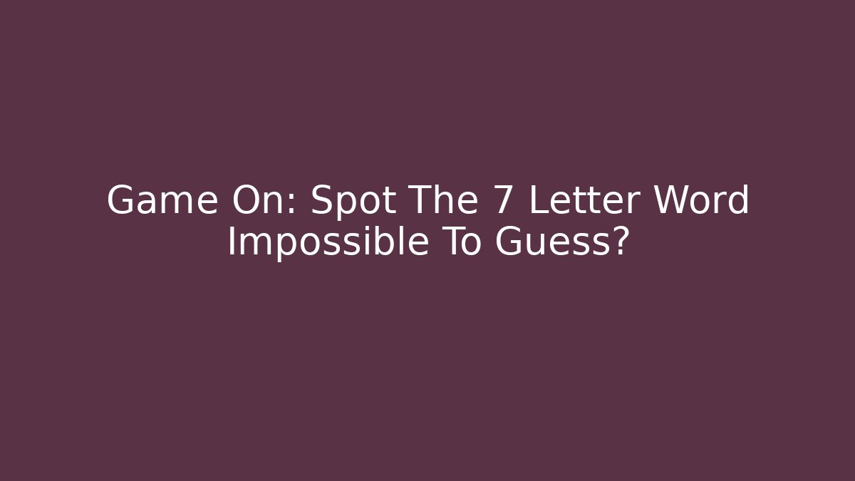 Game On: Spot The 7 Letter Word Impossible To Guess?