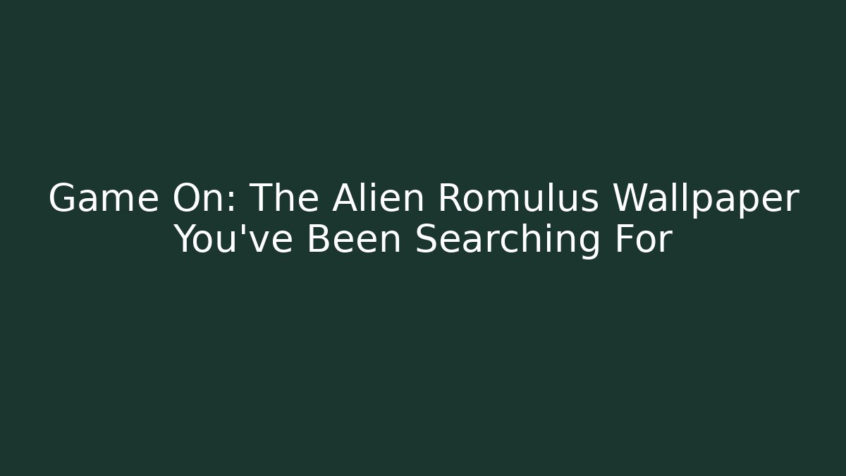 Game On: The Alien Romulus Wallpaper You’ve Been Searching For