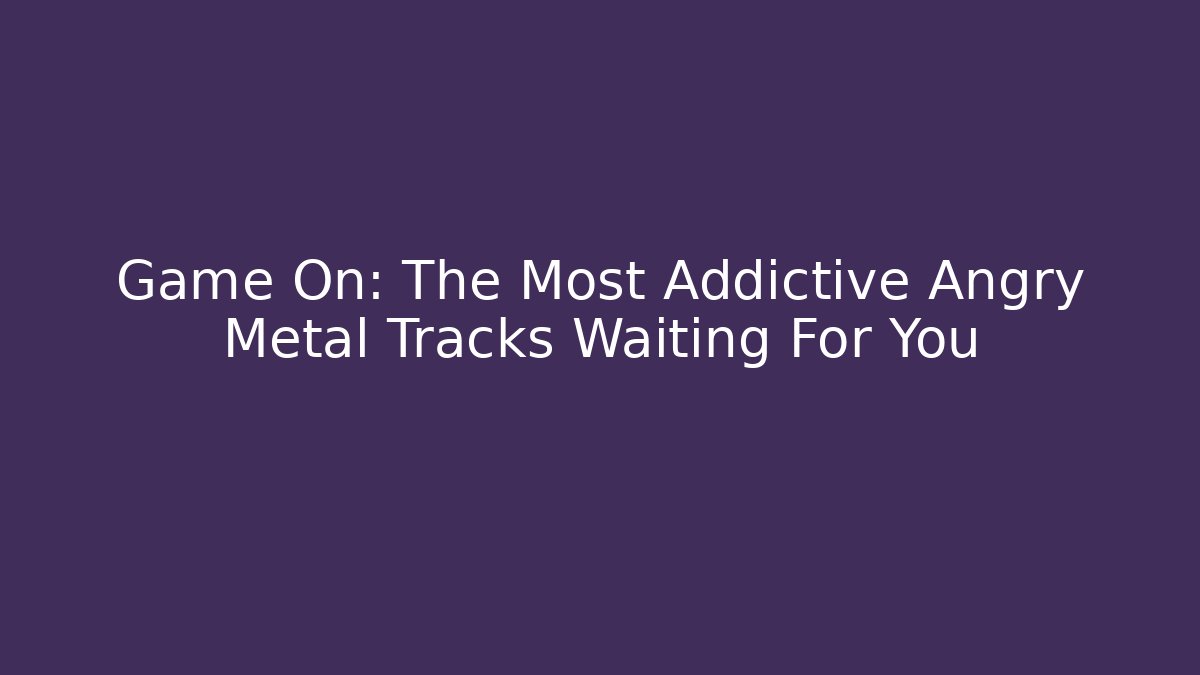 Game On: The Most Addictive Angry Metal Tracks Waiting For You