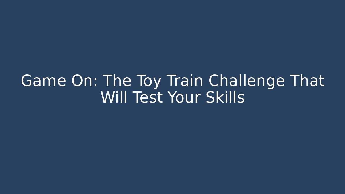 Game On: The Toy Train Challenge That Will Test Your Skills