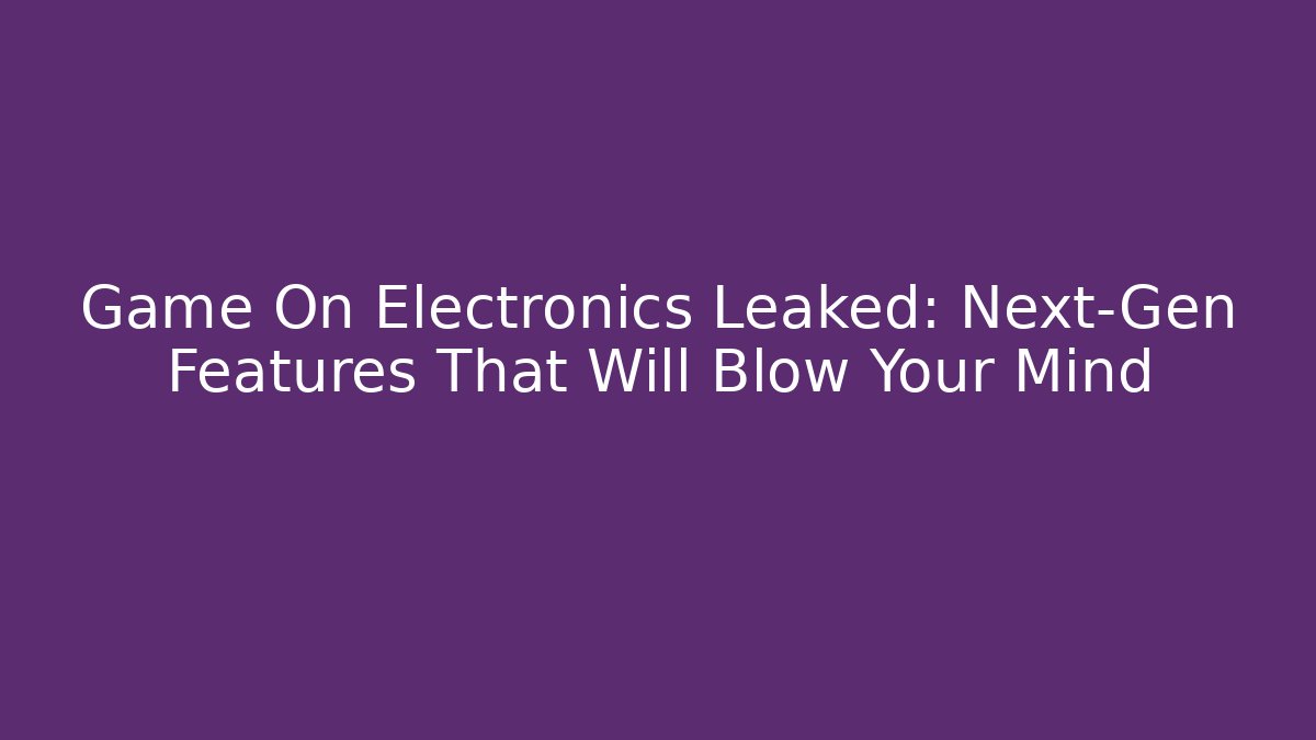Game On Electronics Leaked: Next-Gen Features That Will Blow Your Mind