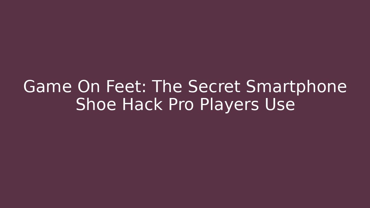 Game On Feet: The Secret Smartphone Shoe Hack Pro Players Use
