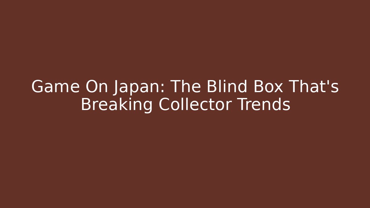 Game On Japan: The Blind Box That's Breaking Collector Trends