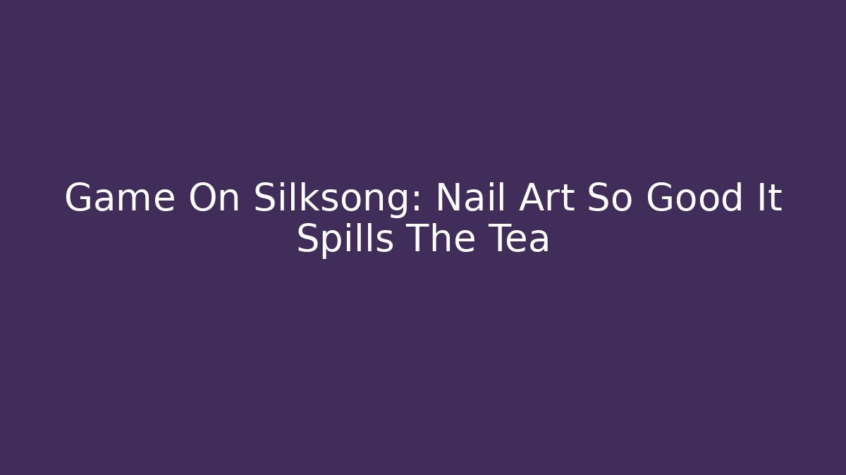 Game On Silksong: Nail Art So Good It Spills The Tea