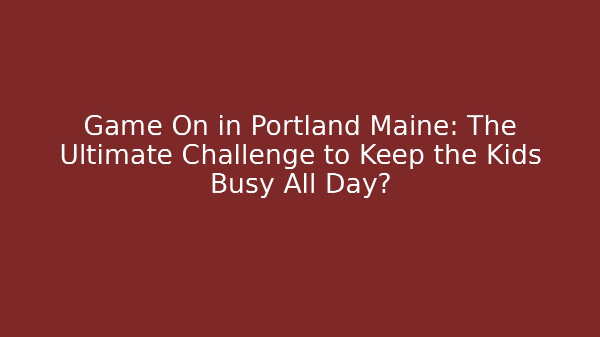 Game On in Portland Maine: The Ultimate Challenge to Keep the Kids Busy All Day?