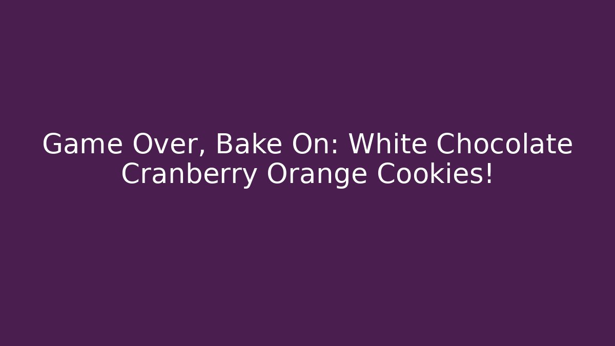 Game Over, Bake On: White Chocolate Cranberry Orange Cookies!