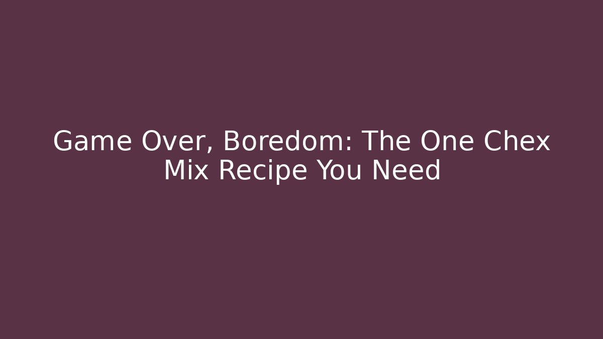 Game Over, Boredom: The One Chex Mix Recipe You Need