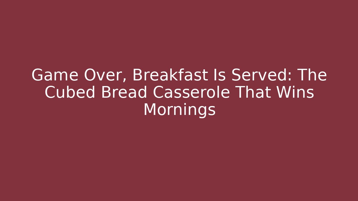Game Over, Breakfast Is Served: The Cubed Bread Casserole That Wins Mornings