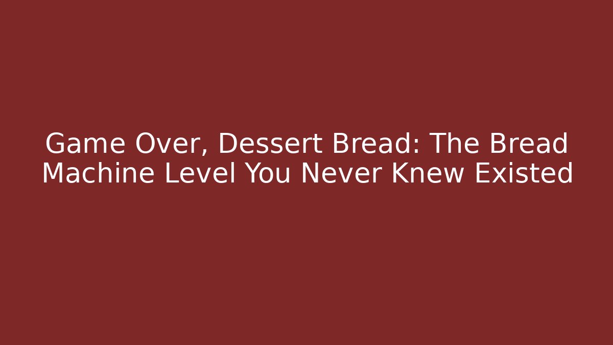 Game Over, Dessert Bread: The Bread Machine Level You Never Knew Existed