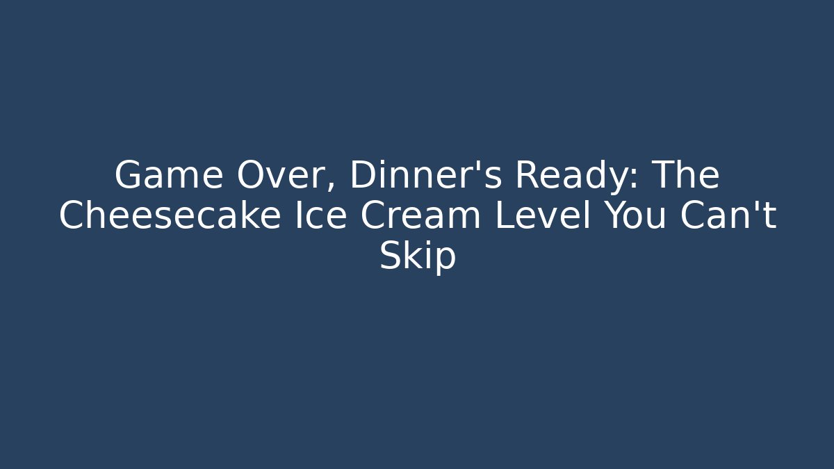 Game Over, Dinner's Ready: The Cheesecake Ice Cream Level You Can't Skip