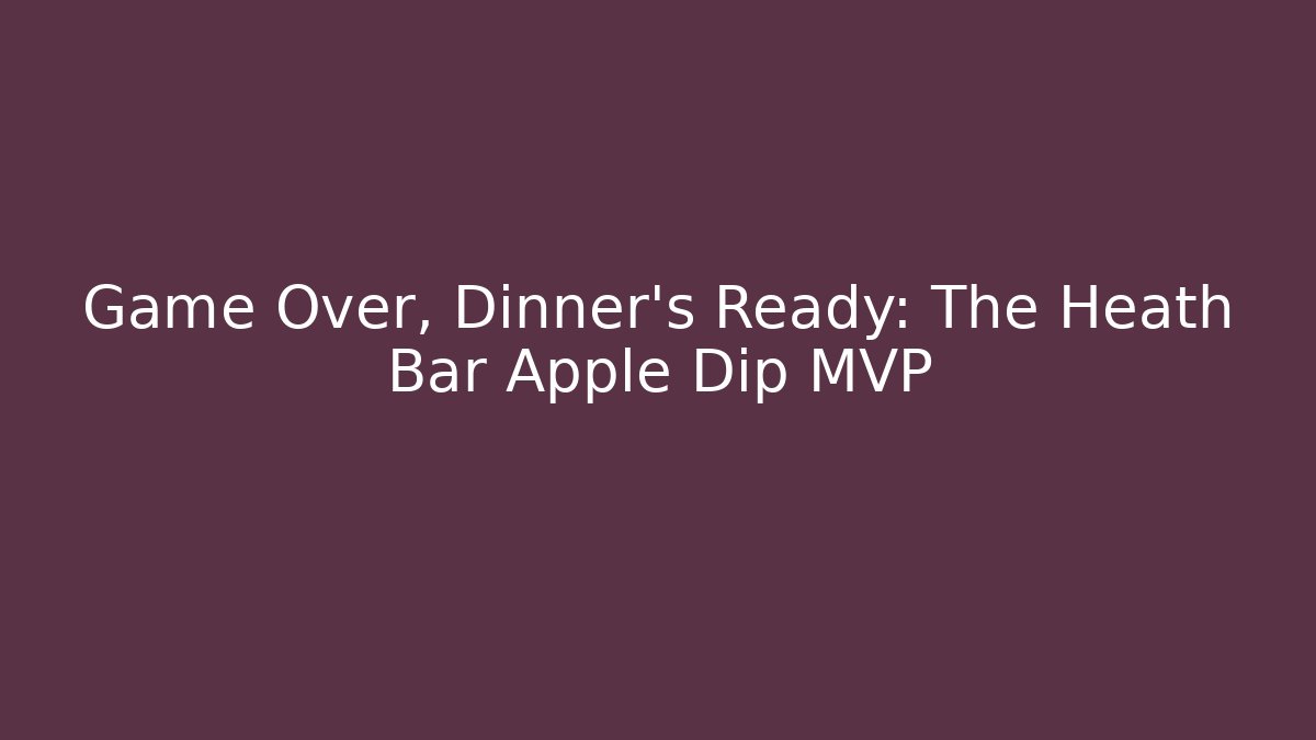 Game Over, Dinner's Ready: The Heath Bar Apple Dip MVP