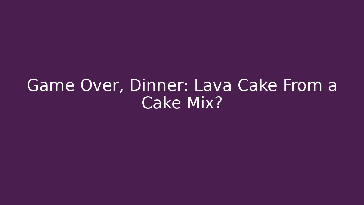 Game Over, Dinner: Lava Cake From a Cake Mix? - Create More Assets