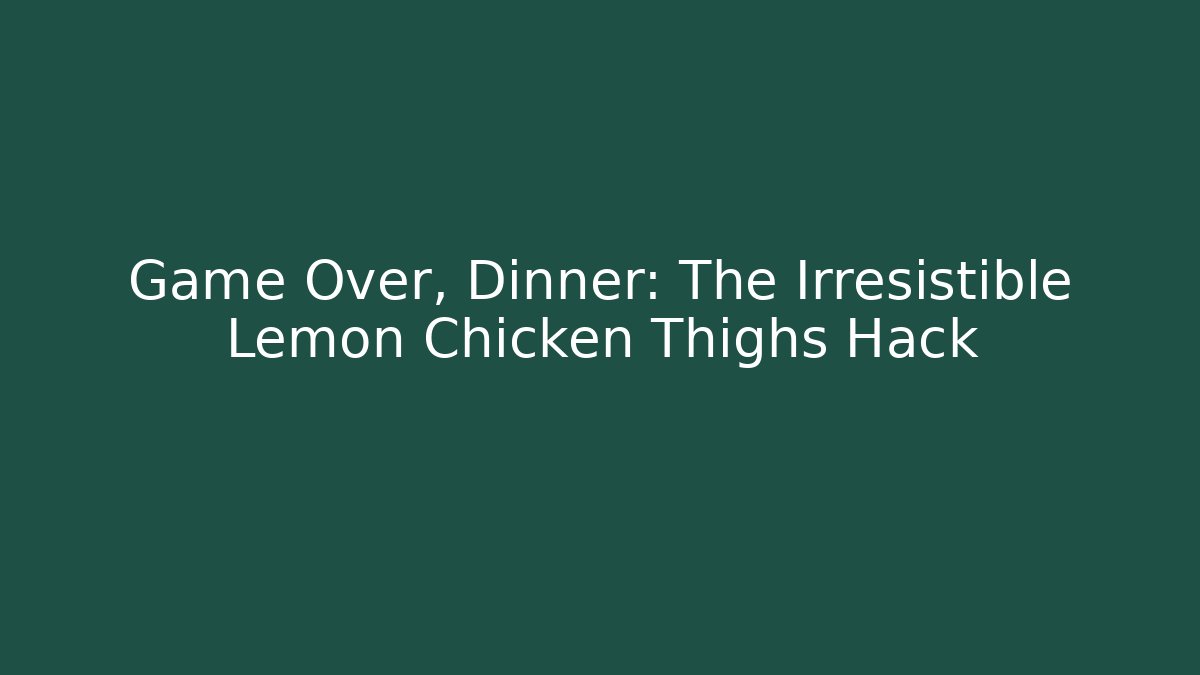 Game Over, Dinner: The Irresistible Lemon Chicken Thighs Hack
