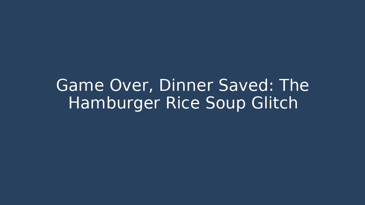 Game Over, Dinner Saved: The Hamburger Rice Soup Glitch