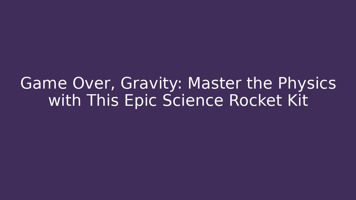 Game Over, Gravity: Master the Physics with This Epic Science Rocket Kit