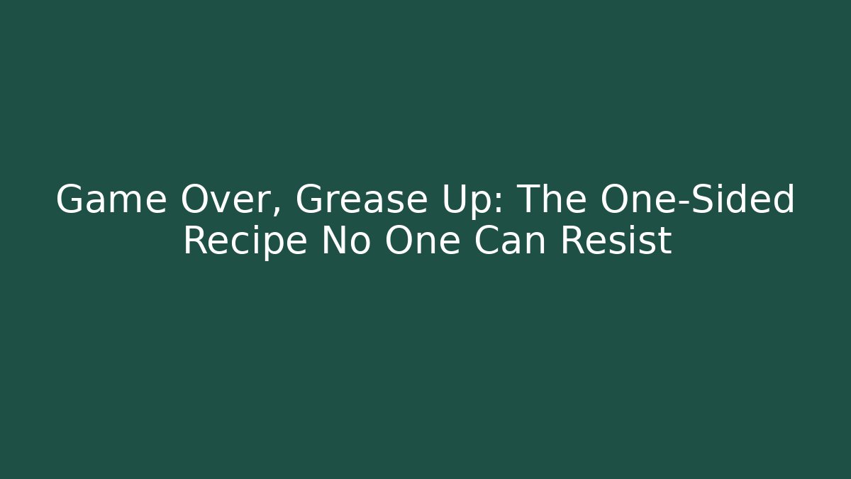 Game Over, Grease Up: The One-Sided Recipe No One Can Resist
