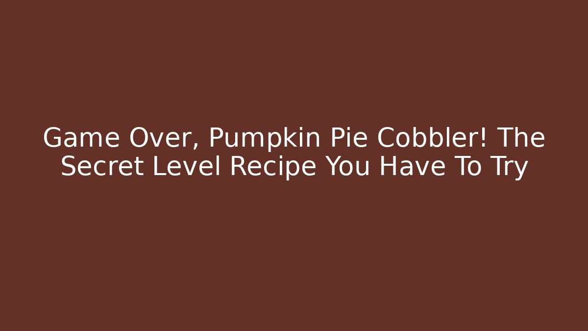 Game Over, Pumpkin Pie Cobbler! The Secret Level Recipe You Have To Try