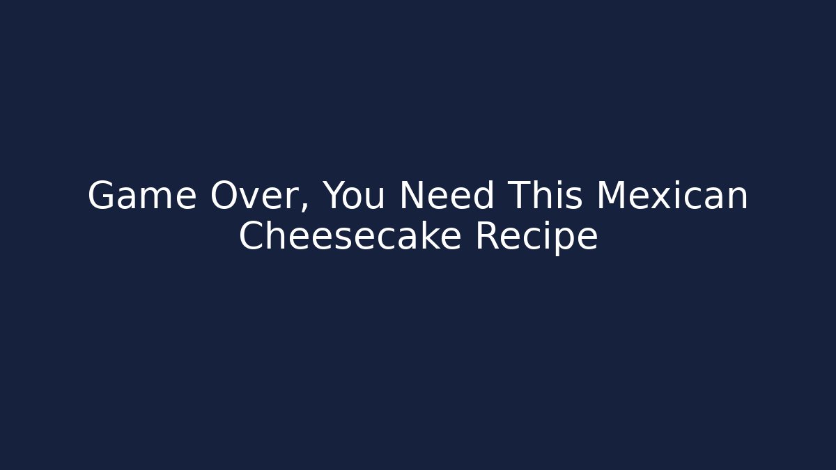 Game Over, You Need This Mexican Cheesecake Recipe