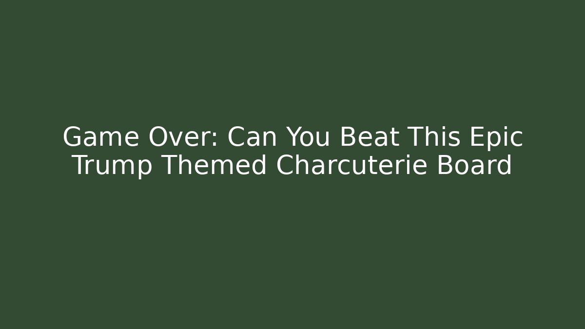 Game Over: Can You Beat This Epic Trump Themed Charcuterie Board