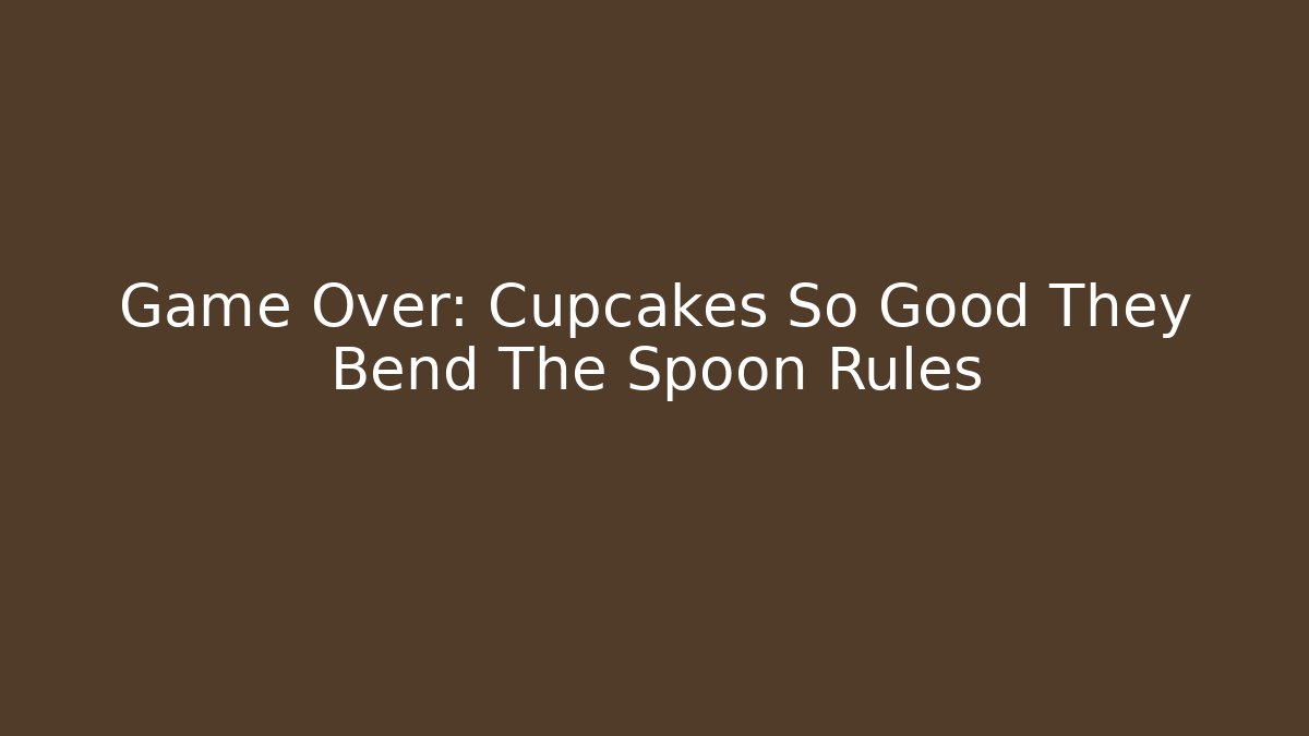 Game Over: Cupcakes So Good They Bend The Spoon Rules
