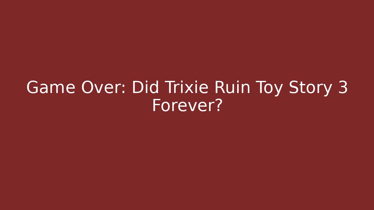 Game Over: Did Trixie Ruin Toy Story 3 Forever?
