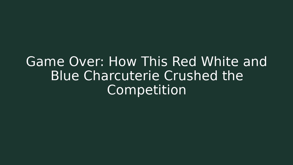 Game Over: How This Red White and Blue Charcuterie Crushed the Competition