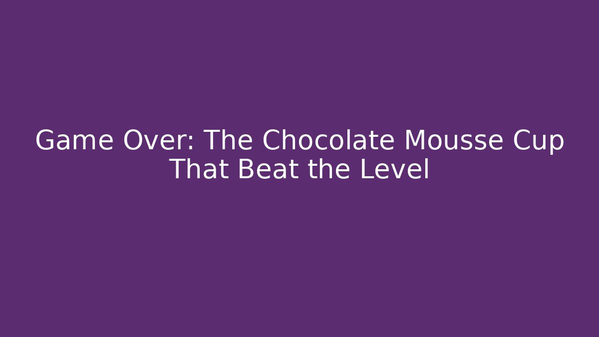 Game Over: The Chocolate Mousse Cup That Beat the Level