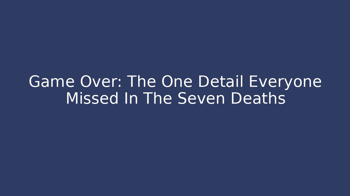 Game Over: The One Detail Everyone Missed In The Seven Deaths