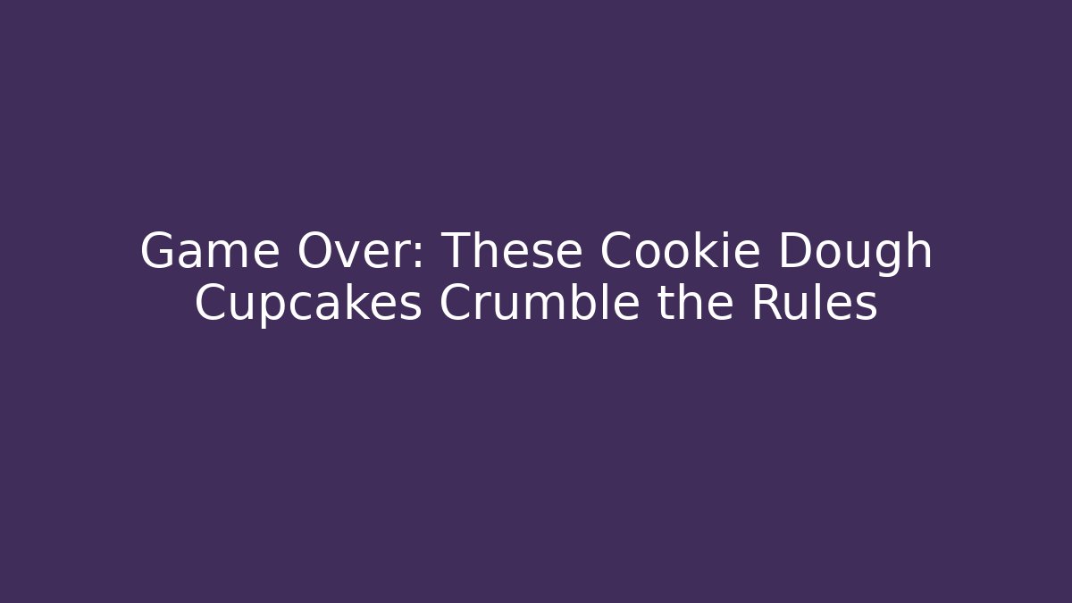 Game Over: These Cookie Dough Cupcakes Crumble the Rules
