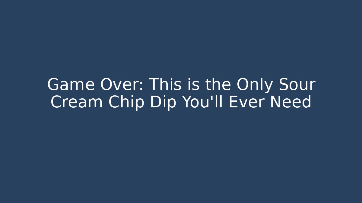 Game Over: This is the Only Sour Cream Chip Dip You’ll Ever Need