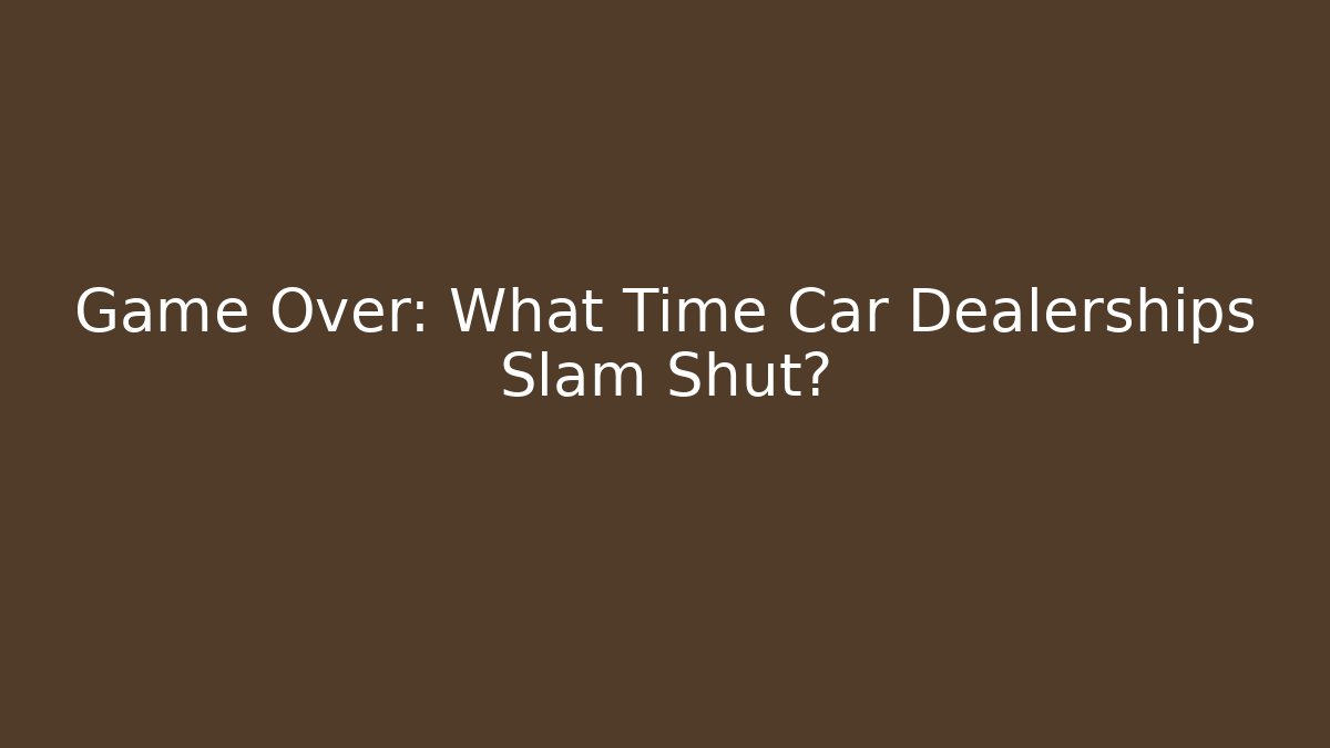 Game Over: What Time Car Dealerships Slam Shut?