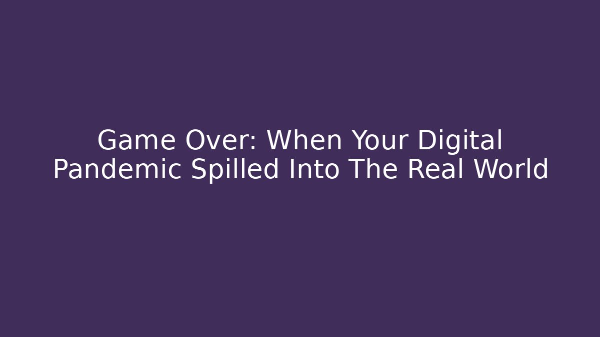 Game Over: When Your Digital Pandemic Spilled Into The Real World