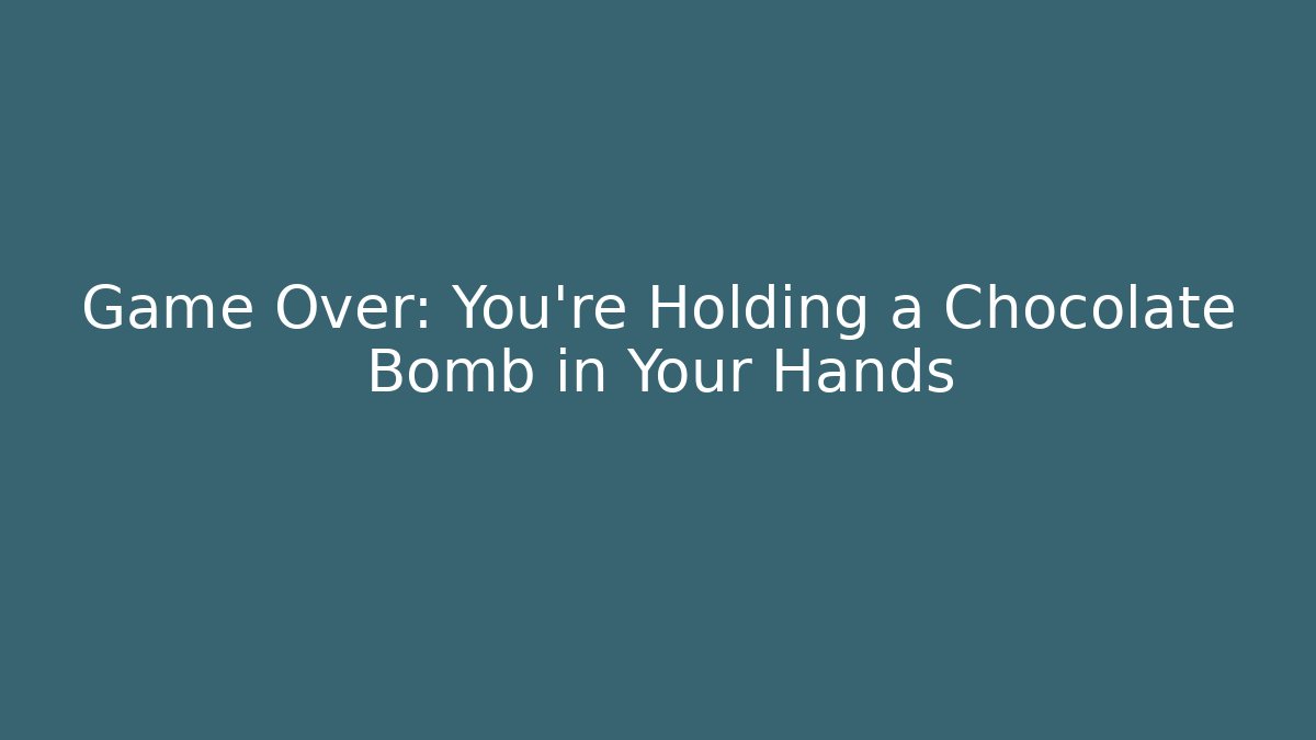Game Over: You’re Holding a Chocolate Bomb in Your Hands