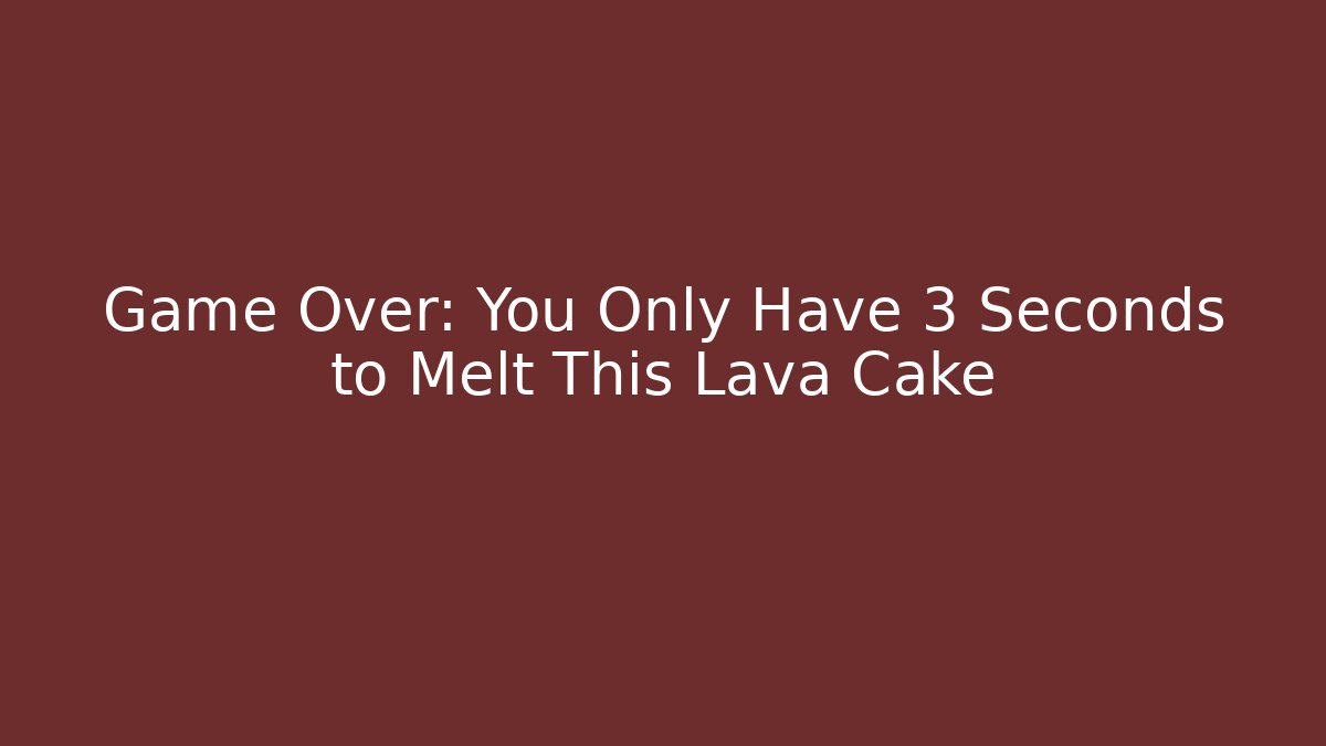 Game Over: You Only Have 3 Seconds to Melt This Lava Cake